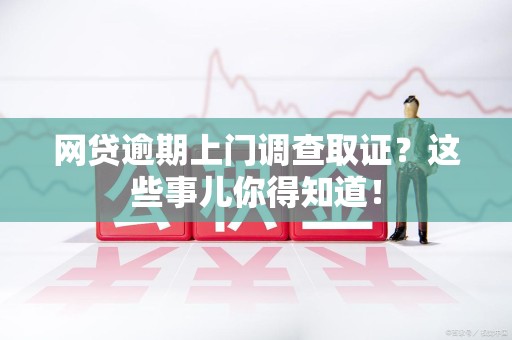 平潭网贷逾期上门调查取证？这些事儿你得知道！