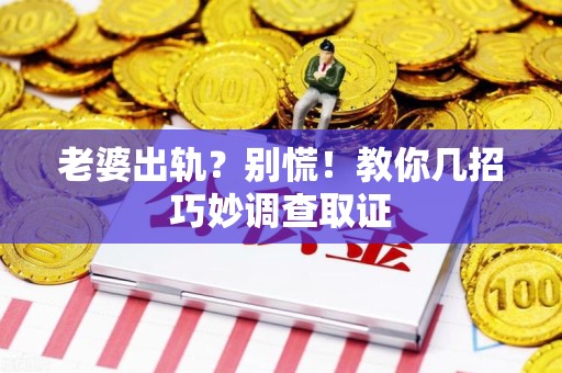 平潭老婆出轨？别慌！教你几招巧妙调查取证