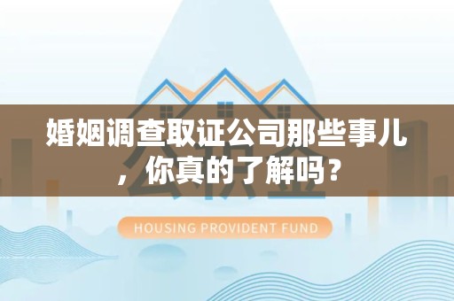 平潭婚姻调查取证公司那些事儿，你真的了解吗？