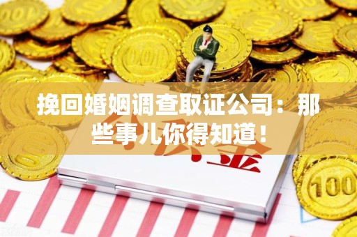 平潭挽回婚姻调查取证公司：那些事儿你得知道！