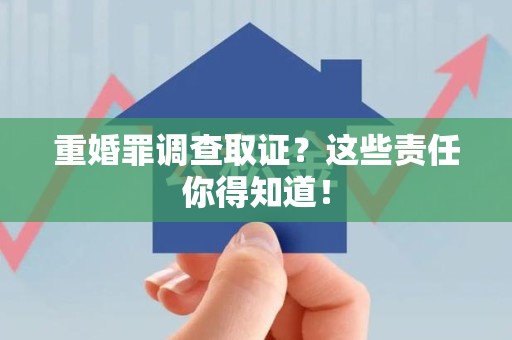 平潭重婚罪调查取证？这些责任你得知道！