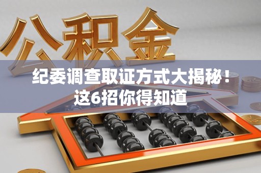 平潭纪委调查取证方式大揭秘！这6招你得知道