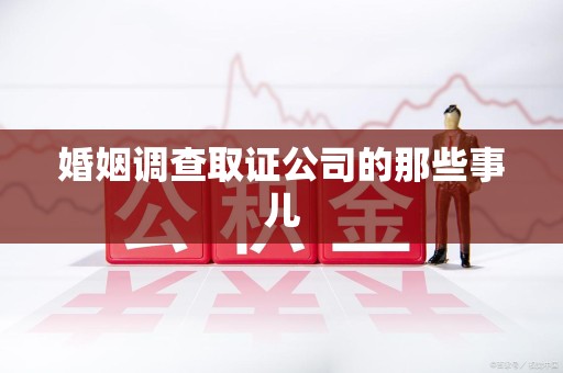 平潭婚姻调查取证公司的那些事儿