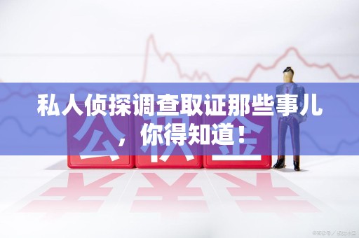 平潭私人侦探调查取证那些事儿，你得知道！