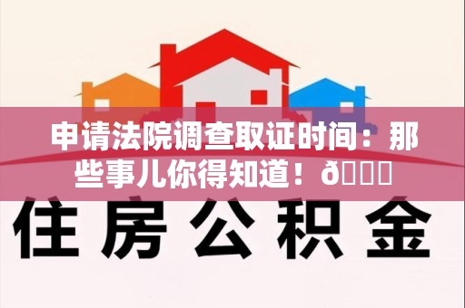 平潭申请法院调查取证时间：那些事儿你得知道！😎