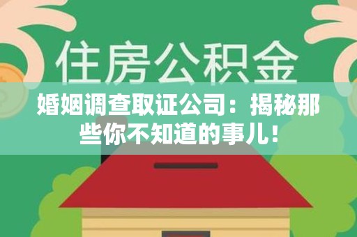 平潭婚姻调查取证公司：揭秘那些你不知道的事儿！