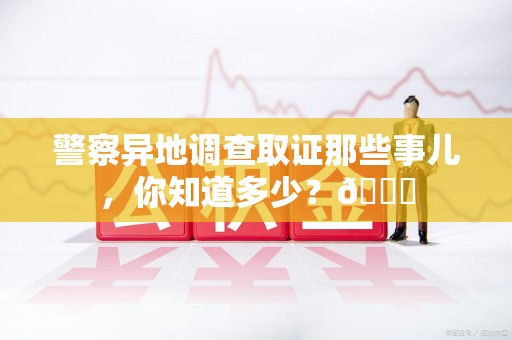 平潭警察异地调查取证那些事儿，你知道多少？😎