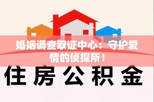 平潭婚姻调查取证中心：守护爱情的侦探所！