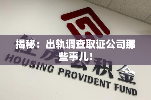 平潭揭秘：出轨调查取证公司那些事儿！