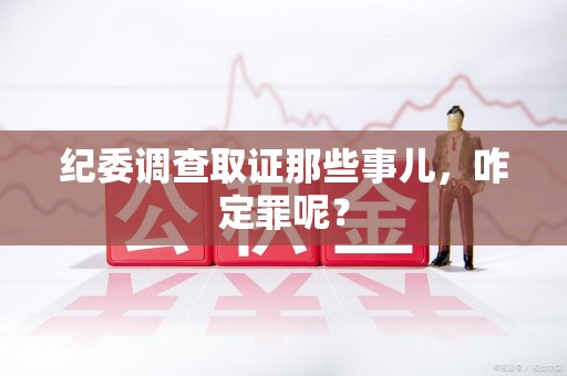 平潭纪委调查取证那些事儿，咋定罪呢？