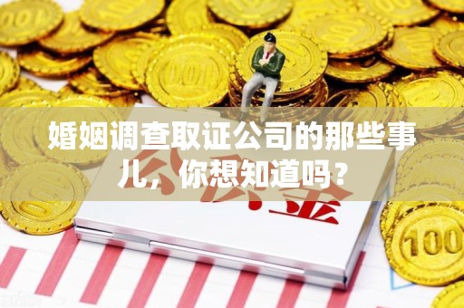 平潭婚姻调查取证公司的那些事儿，你想知道吗？