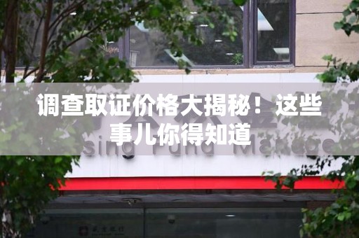平潭调查取证价格大揭秘！这些事儿你得知道