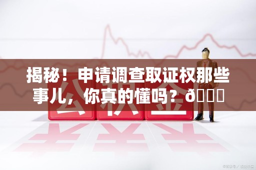 平潭揭秘！申请调查取证权那些事儿，你真的懂吗？😎