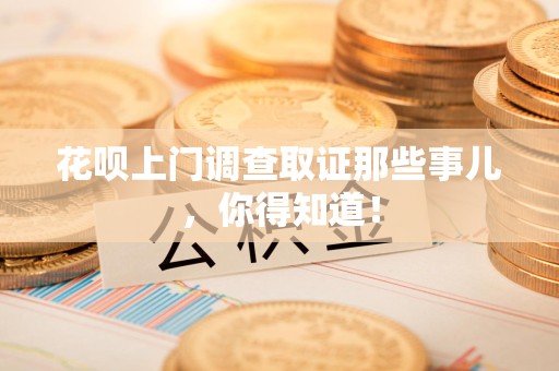 平潭花呗上门调查取证那些事儿,你得知道! 平潭花呗上门调查取证那些事儿,你得知道!