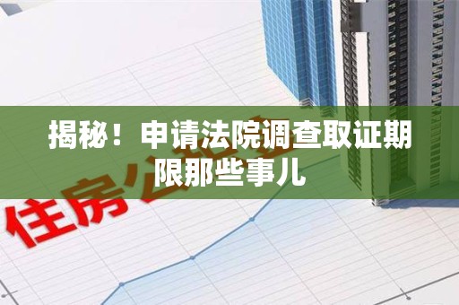 平潭揭秘！申请法院调查取证期限那些事儿