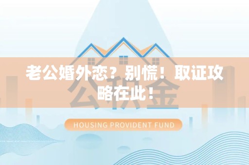 平潭老公婚外恋？别慌！取证攻略在此！