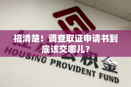 平潭搞清楚！调查取证申请书到底该交哪儿？