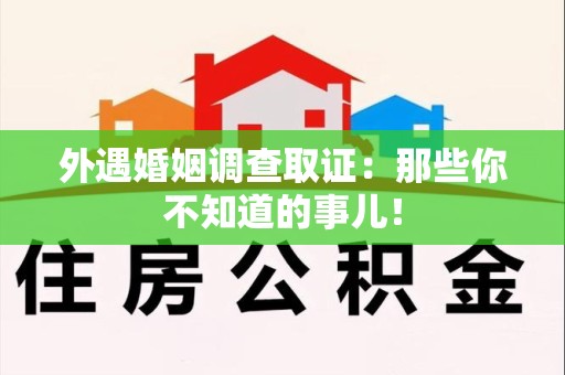 平潭外遇婚姻调查取证：那些你不知道的事儿！