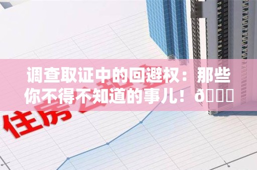 平潭调查取证中的回避权：那些你不得不知道的事儿！😎