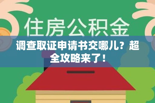 平潭调查取证申请书交哪儿？超全攻略来了！