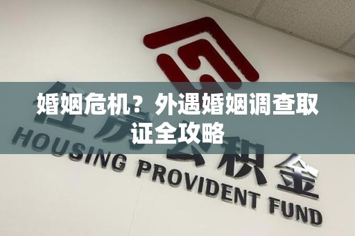 平潭婚姻危机？外遇婚姻调查取证全攻略