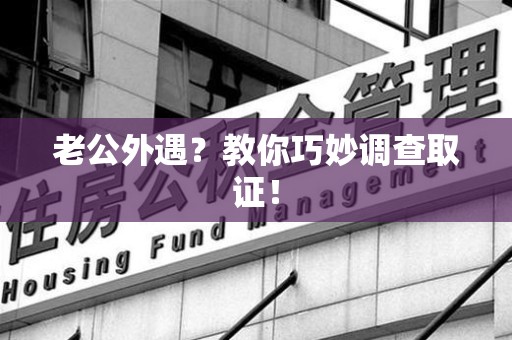 平潭老公外遇？教你巧妙调查取证！
