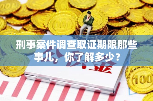 平潭刑事案件调查取证期限那些事儿，你了解多少？