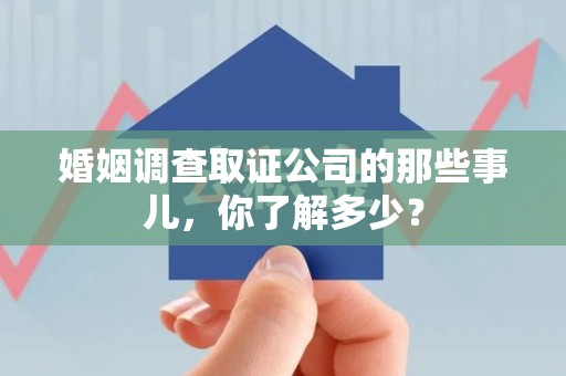 平潭婚姻调查取证公司的那些事儿，你了解多少？