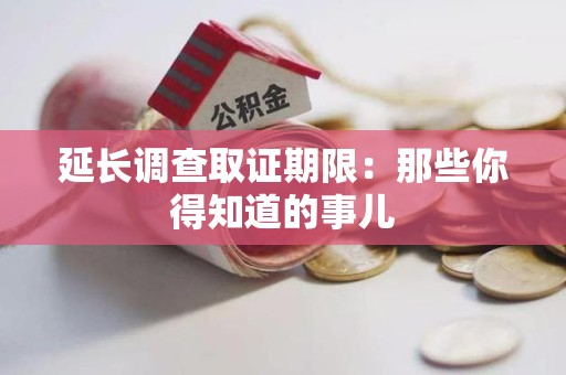 平潭延长调查取证期限：那些你得知道的事儿