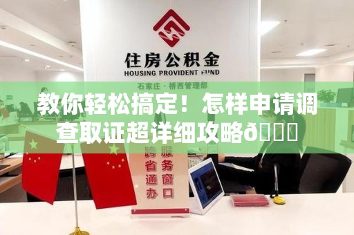 平潭教你轻松搞定！怎样申请调查取证超详细攻略😎