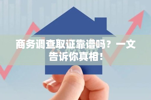 平潭商务调查取证靠谱吗？一文告诉你真相！