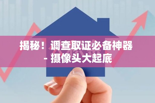 平潭揭秘！调查取证必备神器 - 摄像头大起底